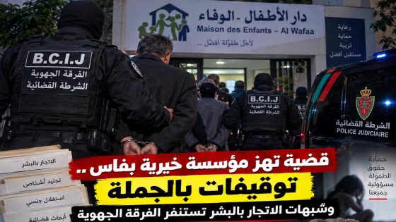 قضية تهز مؤسسة خيرية بفاس.. توقيفات بالجملة وشبهات الاتجار بالبشر تستنفر الفرقة الجهوية